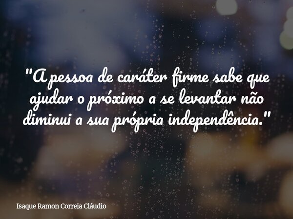 "A pessoa de caráter firme sabe que ajudar o próximo a se levantar não diminui a sua própria independência."... Frase de Isaque Ramon Correia Cláudio.