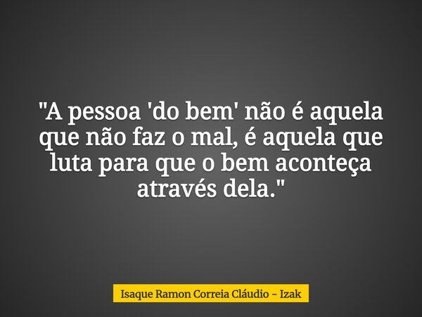 "A pessoa 'do bem' não é aquela que não faz o mal, é aquela que luta para que o bem aconteça através dela."... Frase de Isaque Ramon Correia Cláudio - Izak.