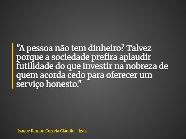 "A pessoa não tem dinheiro? Talvez porque a sociedade prefira aplaudir futilidade do que investir na nobreza de quem acorda cedo para oferecer um serviço h... Frase de Isaque Ramon Correia Cláudio - Izak.