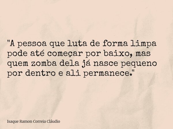 "A pessoa que luta de forma limpa pode até começar por baixo, mas quem zomba dela já nasce pequeno por dentro e ali permanece."... Frase de Isaque Ramon Correia Cláudio.