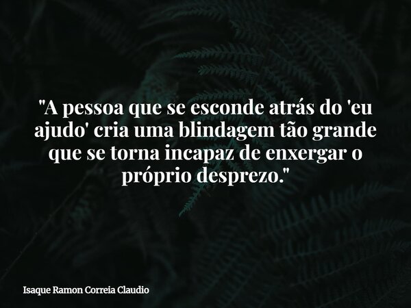 "A pessoa que se esconde atrás do 'eu ajudo' cria uma blindagem tão grande que se torna incapaz de enxergar o próprio desprezo."... Frase de Isaque Ramon Correia Claudio.
