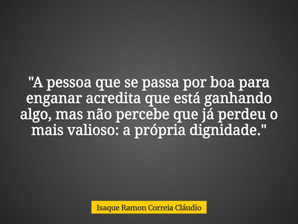 "A pessoa que se passa por boa para enganar acredita que está ganhando algo, mas não percebe que já perdeu o mais valioso: a própria dignidade."... Frase de Isaque Ramon Correia Cláudio.