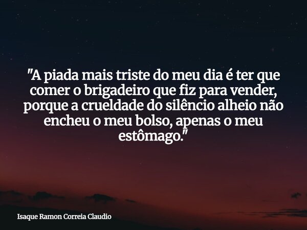 "A piada mais triste do meu dia é ter que comer o brigadeiro que fiz para vender, porque a crueldade do silêncio alheio não encheu o meu bolso, apenas o me... Frase de Isaque Ramon Correia Claudio.