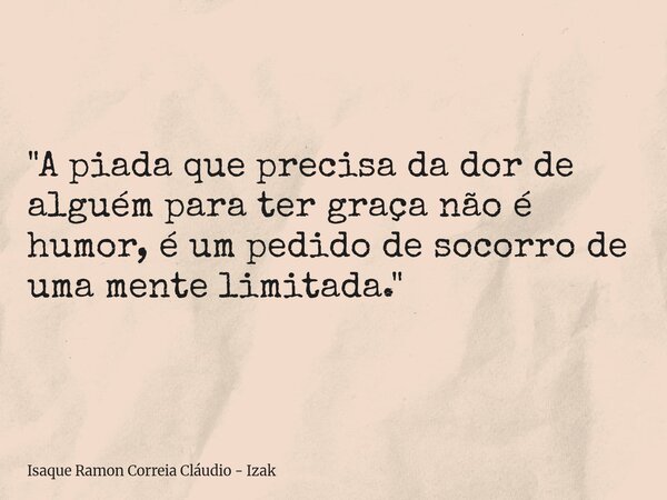 "A piada que precisa da dor de alguém para ter graça não é humor, é um pedido de socorro de uma mente limitada."... Frase de Isaque Ramon Correia Cláudio - Izak.
