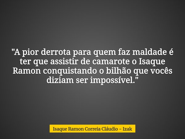 "A pior derrota para quem faz maldade é ter que assistir de camarote o Isaque Ramon conquistando o bilhão que vocês diziam ser impossível."... Frase de Isaque Ramon Correia Cláudio - Izak.