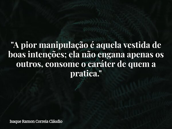"A pior manipulação é aquela vestida de boas intenções; ela não engana apenas os outros, consome o caráter de quem a pratica."... Frase de Isaque Ramon Correia Cláudio.
