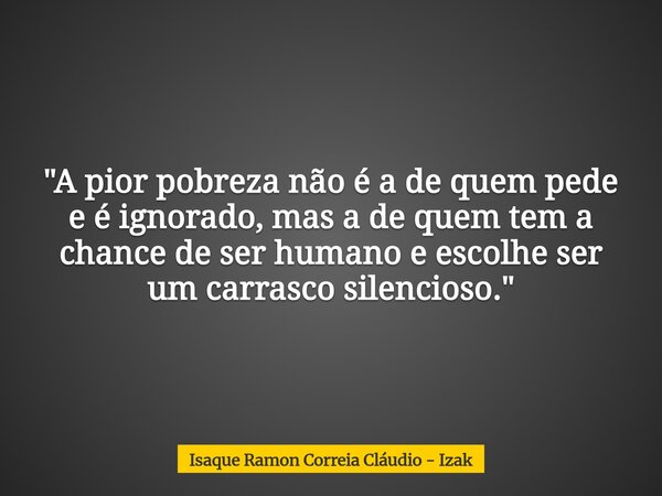 "A pior pobreza não é a de quem pede e é ignorado, mas a de quem tem a chance de ser humano e escolhe ser um carrasco silencioso."... Frase de Isaque Ramon Correia Cláudio - Izak.
