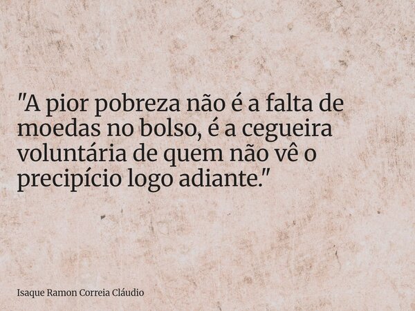 "A pior pobreza não é a falta de moedas no bolso, é a cegueira voluntária de quem não vê o precipício logo adiante."... Frase de Isaque Ramon Correia Cláudio.