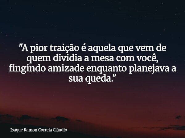 "A pior traição é aquela que vem de quem dividia a mesa com você, fingindo amizade enquanto planejava a sua queda."... Frase de Isaque Ramon Correia Cláudio.