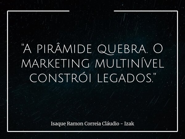 "A pirâmide quebra. O marketing multinível constrói legados."... Frase de Isaque Ramon Correia Cláudio - Izak.