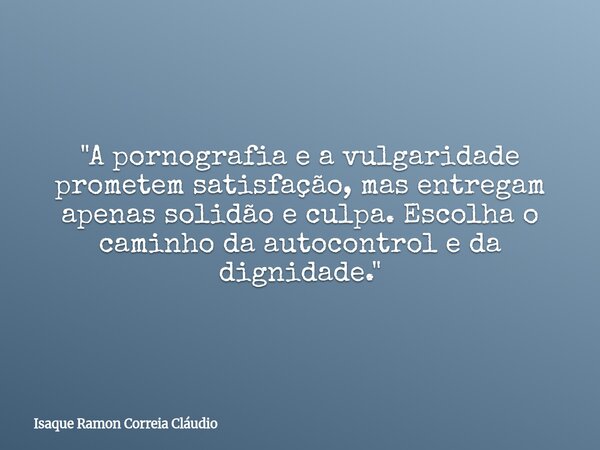 "A pornografia e a vulgaridade prometem satisfação, mas entregam apenas solidão e culpa. Escolha o caminho da autocontrol e da dignidade."... Frase de Isaque Ramon Correia Cláudio.