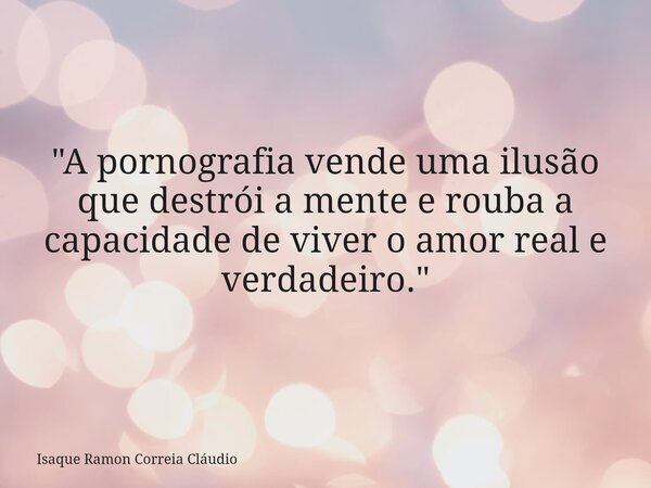 "A pornografia vende uma ilusão que destrói a mente e rouba a capacidade de viver o amor real e verdadeiro."... Frase de Isaque Ramon Correia Cláudio.