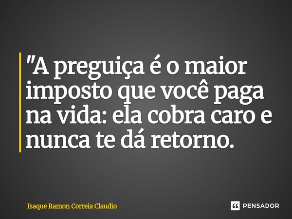 ⁠"A preguiça é o maior imposto que você paga na vida: ela cobra caro e nunca te dá retorno.... Frase de Isaque Ramon Correia Claudio.