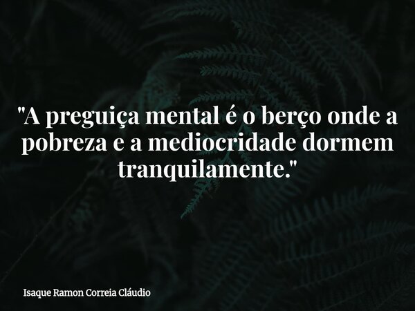 "A preguiça mental é o berço onde a pobreza e a mediocridade dormem tranquilamente."... Frase de Isaque Ramon Correia Cláudio.