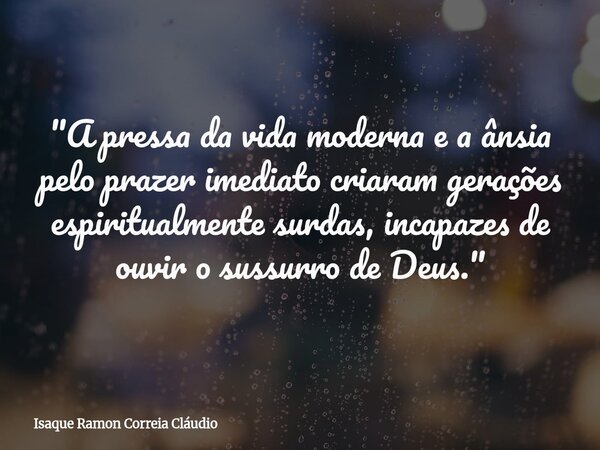 "A pressa da vida moderna e a ânsia pelo prazer imediato criaram gerações espiritualmente surdas, incapazes de ouvir o sussurro de Deus."... Frase de Isaque Ramon Correia Cláudio.
