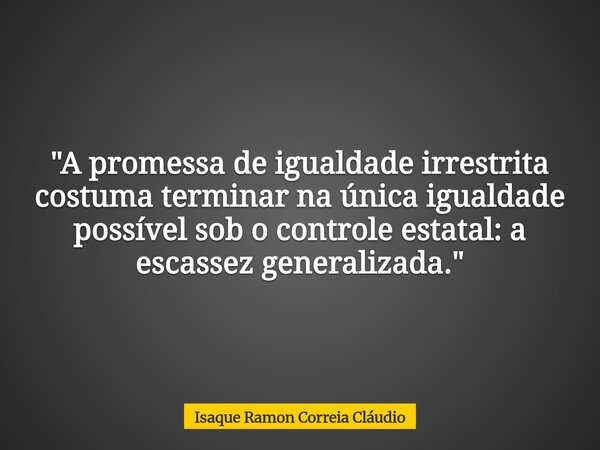 "A promessa de igualdade irrestrita costuma terminar na única igualdade possível sob o controle estatal: a escassez generalizada."... Frase de Isaque Ramon Correia Cláudio.