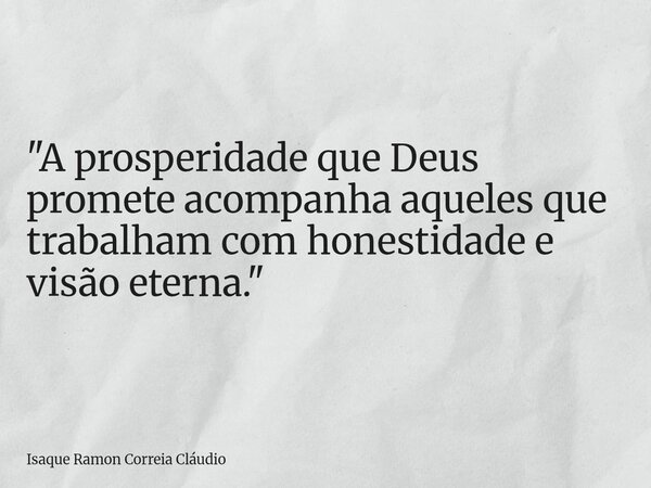 "A prosperidade que Deus promete acompanha aqueles que trabalham com honestidade e visão eterna."... Frase de Isaque Ramon Correia Cláudio.