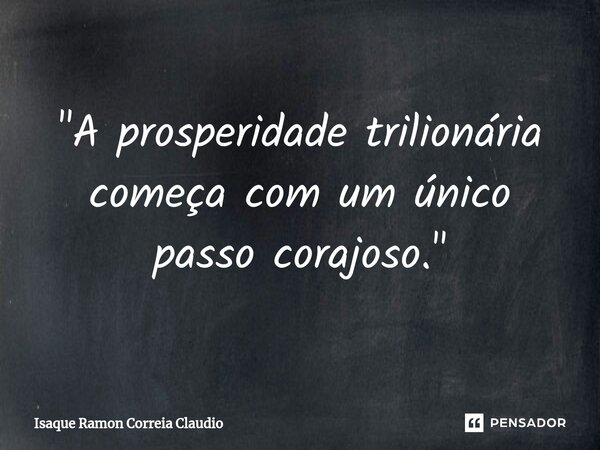 ⁠"A prosperidade trilionária começa com um único passo corajoso."... Frase de Isaque Ramon Correia Claudio.