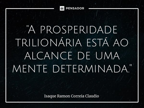 ⁠"A prosperidade trilionária está ao alcance de uma mente determinada."... Frase de Isaque Ramon Correia Claudio.