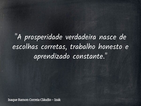 "A prosperidade verdadeira nasce de escolhas corretas, trabalho honesto e aprendizado constante."... Frase de Isaque Ramon Correia Cláudio - Izak.