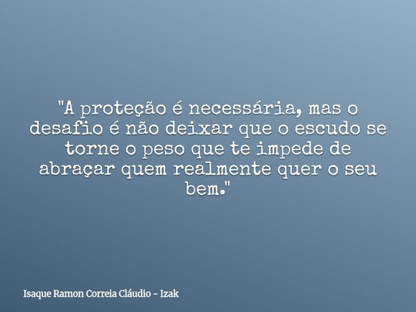 "A proteção é necessária, mas o desafio é não deixar que o escudo se torne o peso que te impede de abraçar quem realmente quer o seu bem."... Frase de Isaque Ramon Correia Cláudio - Izak.