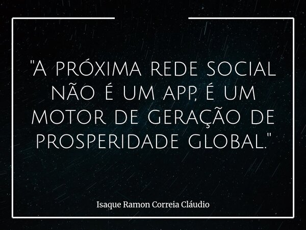 "A próxima rede social não é um app, é um motor de geração de prosperidade global."... Frase de Isaque Ramon Correia Cláudio.