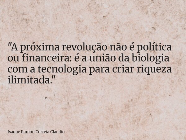 "A próxima revolução não é política ou financeira: é a união da biologia com a tecnologia para criar riqueza ilimitada."... Frase de Isaque Ramon Correia Cláudio.