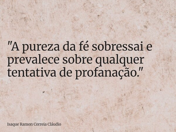 "A pureza da fé sobressai e prevalece sobre qualquer tentativa de profanação."... Frase de Isaque Ramon Correia Cláudio.