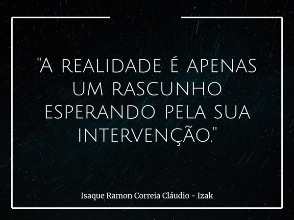 "A realidade é apenas um rascunho esperando pela sua intervenção."... Frase de Isaque Ramon Correia Cláudio - Izak.