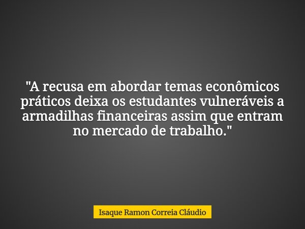 "A recusa em abordar temas econômicos práticos deixa os estudantes vulneráveis a armadilhas financeiras assim que entram no mercado de trabalho."... Frase de Isaque Ramon Correia Cláudio.