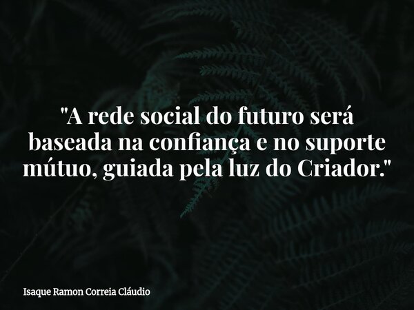 "A rede social do futuro será baseada na confiança e no suporte mútuo, guiada pela luz do Criador."... Frase de Isaque Ramon Correia Cláudio.