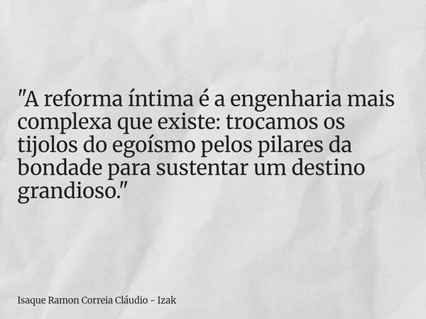 "A reforma íntima é a engenharia mais complexa que existe: trocamos os tijolos do egoísmo pelos pilares da bondade para sustentar um destino grandioso.&quo... Frase de Isaque Ramon Correia Cláudio - Izak.