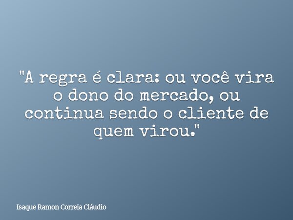 "A regra é clara: ou você vira o dono do mercado, ou continua sendo o cliente de quem virou."... Frase de Isaque Ramon Correia Cláudio.