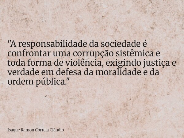 "A responsabilidade da sociedade é confrontar uma corrupção sistêmica e toda forma de violência, exigindo justiça e verdade em defesa da moralidade e da or... Frase de Isaque Ramon Correia Cláudio.