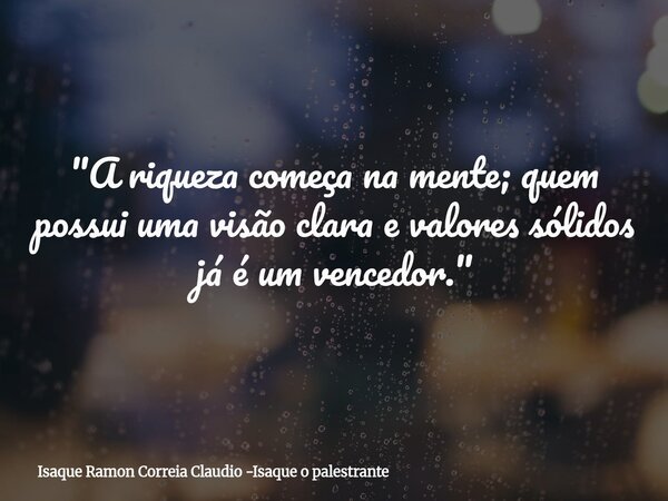 "A riqueza começa na mente; quem possui uma visão clara e valores sólidos já é um vencedor."... Frase de Isaque Ramon Correia Claudio -Isaque o palestrante.