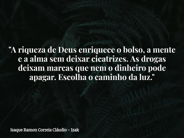 "A riqueza de Deus enriquece o bolso, a mente e a alma sem deixar cicatrizes. As drogas deixam marcas que nem o dinheiro pode apagar. Escolha o caminho da ... Frase de Isaque Ramon Correia Cláudio - Izak.