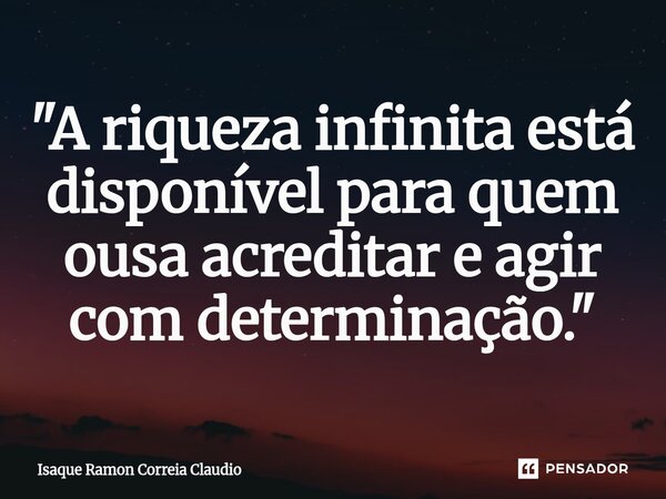 ⁠"A riqueza infinita está disponível para quem ousa acreditar e agir com determinação."... Frase de Isaque Ramon Correia Claudio.