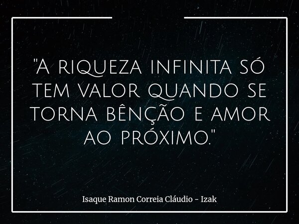 "A riqueza infinita só tem valor quando se torna bênção e amor ao próximo."... Frase de Isaque Ramon Correia Cláudio - Izak.