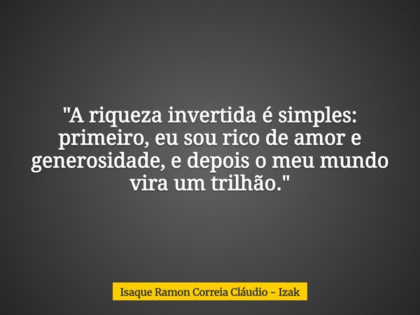 ​"A riqueza invertida é simples: primeiro, eu sou rico de amor e generosidade, e depois o meu mundo vira um trilhão."... Frase de Isaque Ramon Correia Cláudio - Izak.