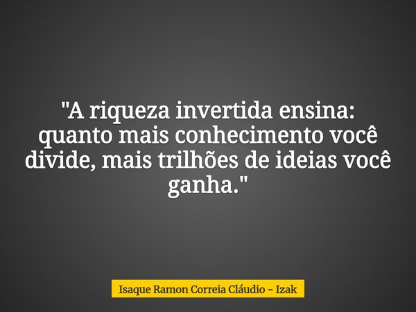 "A riqueza invertida ensina: quanto mais conhecimento você divide, mais trilhões de ideias você ganha."... Frase de Isaque Ramon Correia Cláudio - Izak.