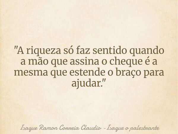 "A riqueza só faz sentido quando a mão que assina o cheque é a mesma que estende o braço para ajudar."... Frase de Isaque Ramon Correia Claudio -Isaque o palestrante.