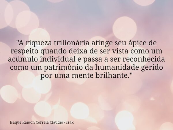 "A riqueza trilionária atinge seu ápice de respeito quando deixa de ser vista como um acúmulo individual e passa a ser reconhecida como um patrimônio da hu... Frase de Isaque Ramon Correia Cláudio - Izak.