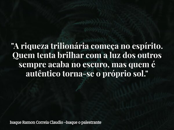 "A riqueza trilionária começa no espírito. Quem tenta brilhar com a luz dos outros sempre acaba no escuro, mas quem é autêntico torna-se o próprio sol.&quo... Frase de Isaque Ramon Correia Claudio -Isaque o palestrante.