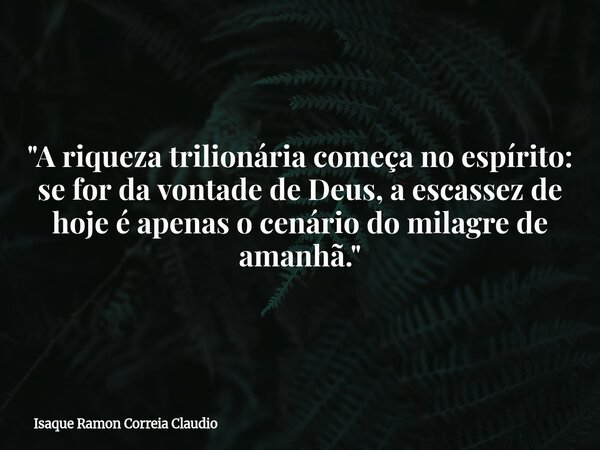 "A riqueza trilionária começa no espírito: se for da vontade de Deus, a escassez de hoje é apenas o cenário do milagre de amanhã."... Frase de Isaque Ramon Correia Claudio.
