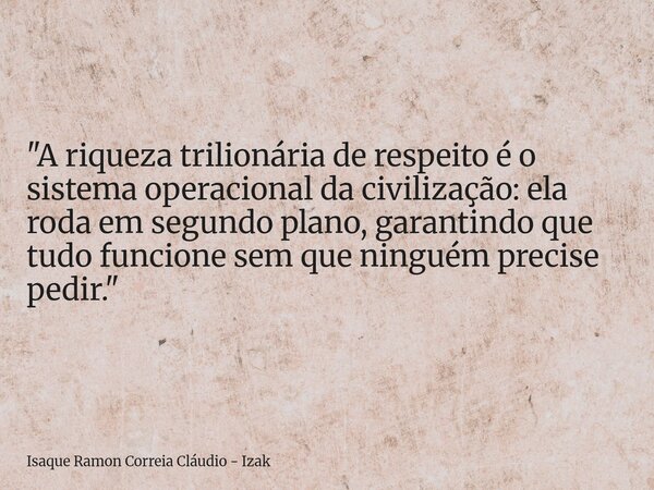 "A riqueza trilionária de respeito é o sistema operacional da civilização: ela roda em segundo plano, garantindo que tudo funcione sem que ninguém precise ... Frase de Isaque Ramon Correia Cláudio - Izak.