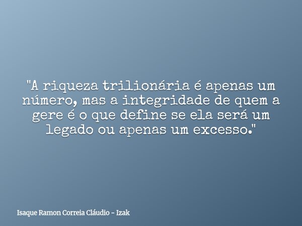 ​"A riqueza trilionária é apenas um número, mas a integridade de quem a gere é o que define se ela será um legado ou apenas um excesso."... Frase de Isaque Ramon Correia Cláudio - Izak.