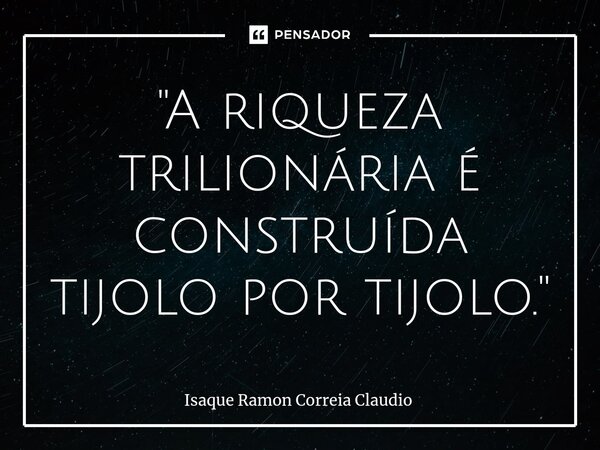 ⁠"A riqueza trilionária é construída tijolo por tijolo."... Frase de Isaque Ramon Correia Claudio.