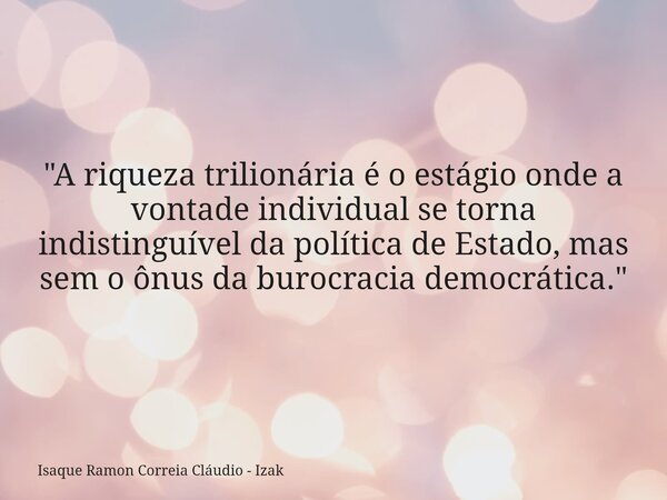 "A riqueza trilionária é o estágio onde a vontade individual se torna indistinguível da política de Estado, mas sem o ônus da burocracia democrática."... Frase de Isaque Ramon Correia Cláudio - Izak.