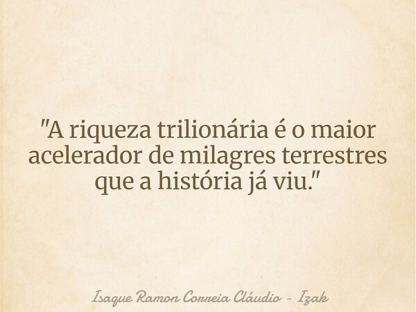 "A riqueza trilionária é o maior acelerador de milagres terrestres que a história já viu."... Frase de Isaque Ramon Correia Cláudio - Izak.