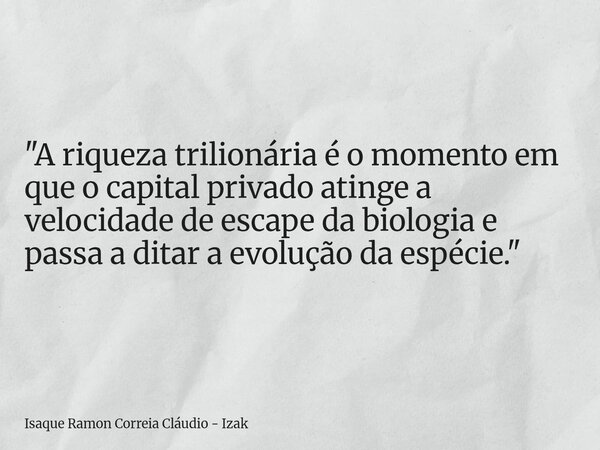 "A riqueza trilionária é o momento em que o capital privado atinge a velocidade de escape da biologia e passa a ditar a evolução da espécie."... Frase de Isaque Ramon Correia Cláudio - Izak.